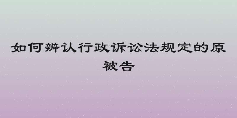 如何辨认行政诉讼法规定的原被告