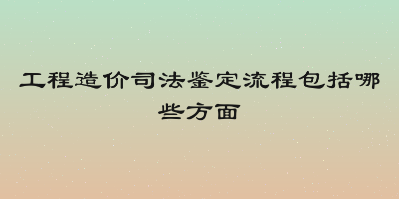 工程造价司法鉴定流程包括哪些方面