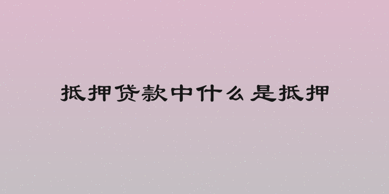 抵押贷款中什么是抵押