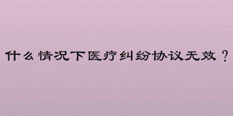 什么情况下医疗纠纷协议无效？