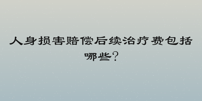 人身损害赔偿后续治疗费包括哪些?