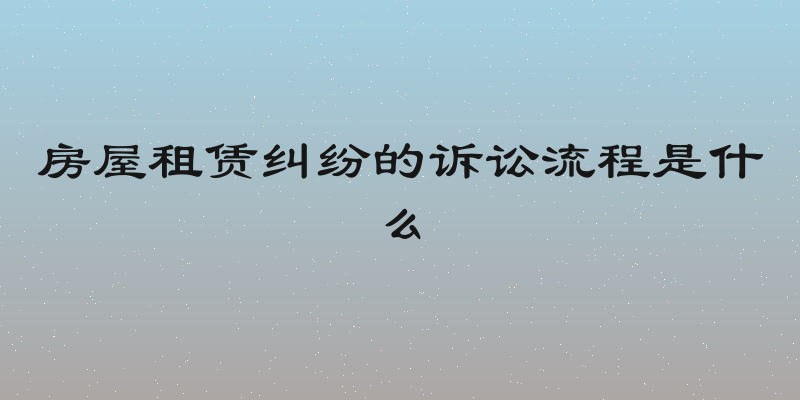 房屋租赁纠纷的诉讼流程是什么