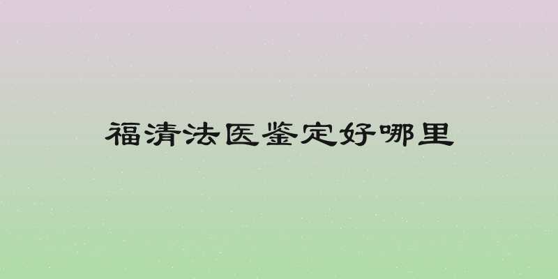 福清法医鉴定好哪里