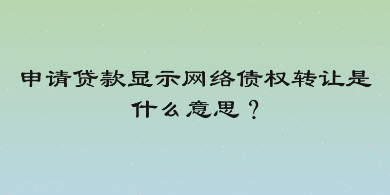 申请贷款显示网络债权转让是什么意思？