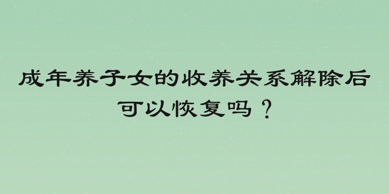 成年养子女的收养关系解除后可以恢复吗？
