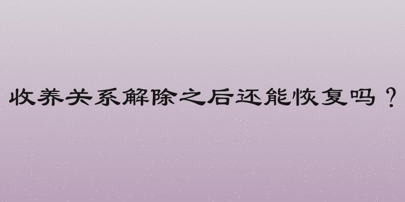 收养关系解除之后还能恢复吗？