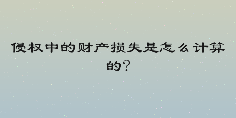 侵权中的财产损失是怎么计算的?
