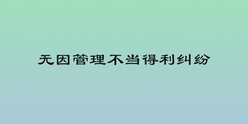 无因管理不当得利纠纷