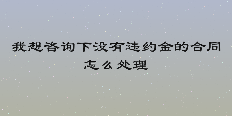 我想咨询下没有违约金的合同怎么处理