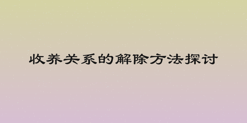 收养关系的解除方法探讨