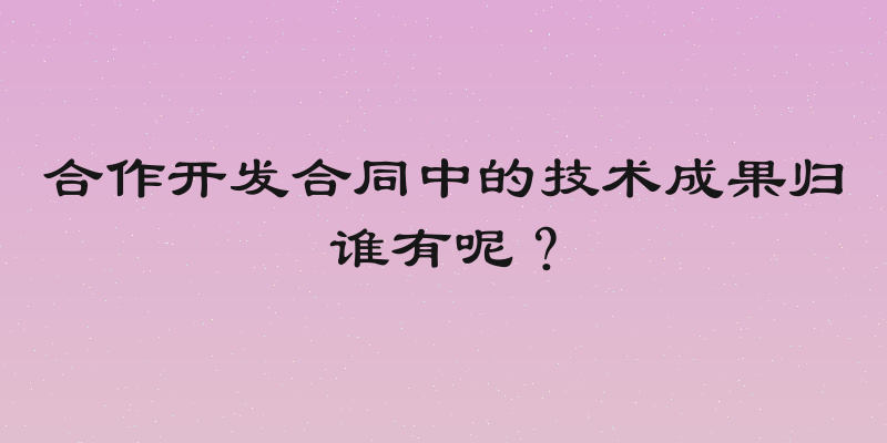 合作开发合同中的技术成果归谁有呢？