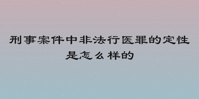 刑事案件中非法行医罪的定性是怎么样的