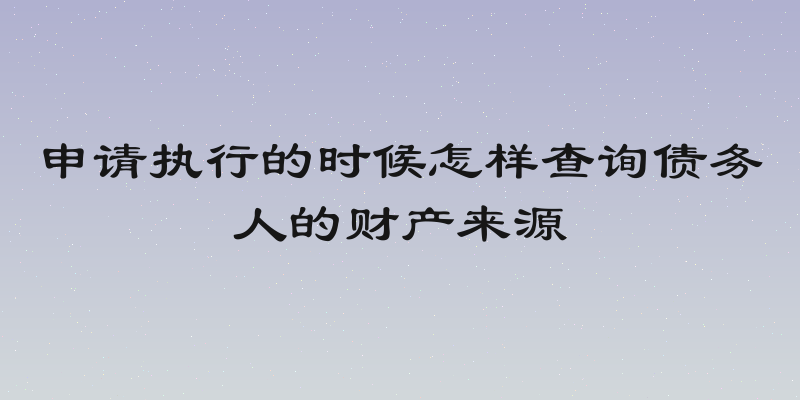 申请执行的时候怎样查询债务人的财产来源
