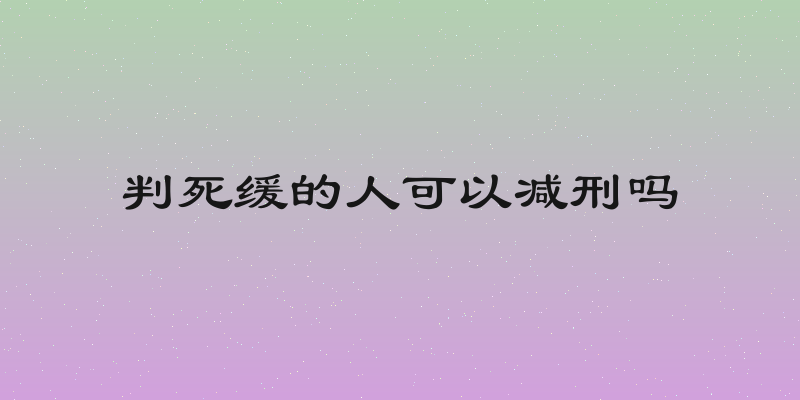 判死缓的人可以减刑吗