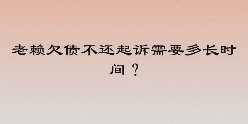 老赖欠债不还起诉需要多长时间？