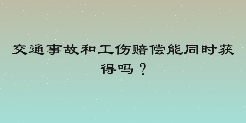 交通事故和工伤赔偿能同时获得吗？