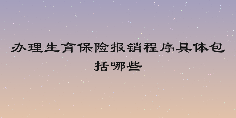 办理生育保险报销程序具体包括哪些