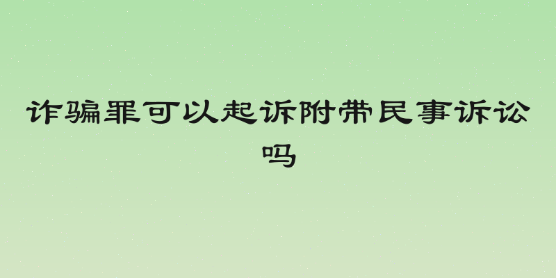 诈骗罪可以起诉附带民事诉讼吗