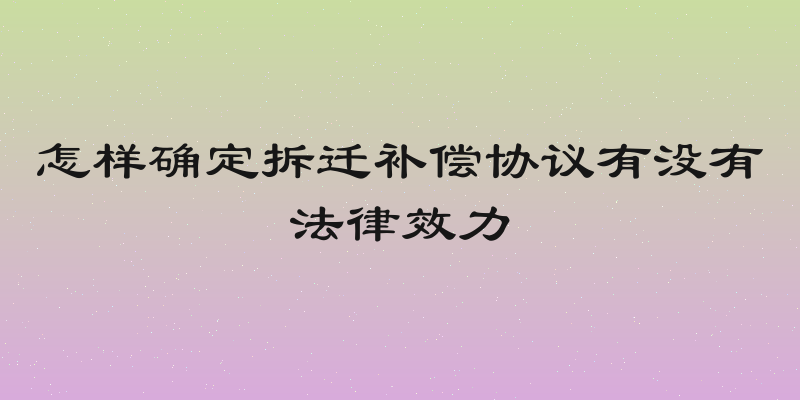 怎样确定拆迁补偿协议有没有法律效力