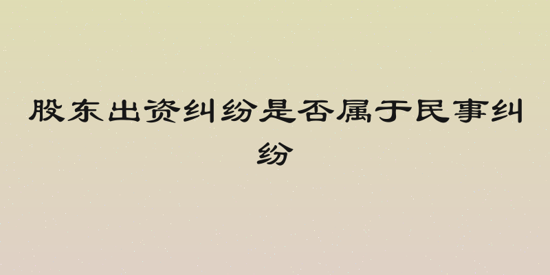 股东出资纠纷是否属于民事纠纷
