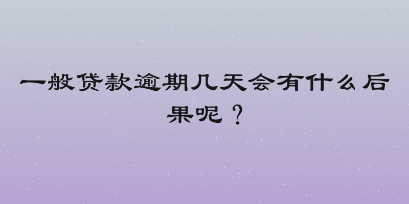 一般贷款逾期几天会有什么后果呢？