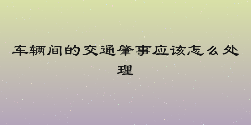车辆间的交通肇事应该怎么处理