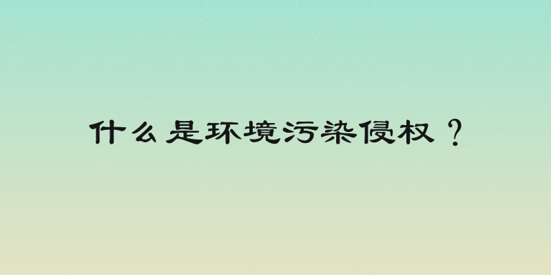 什么是环境污染侵权？