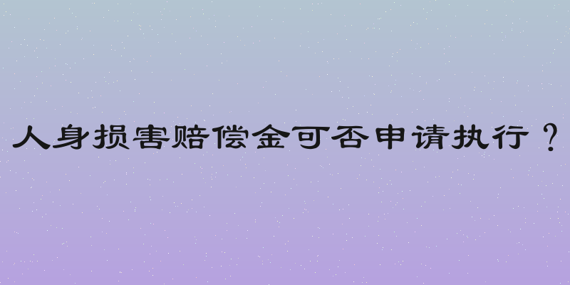 人身损害赔偿金可否申请执行？