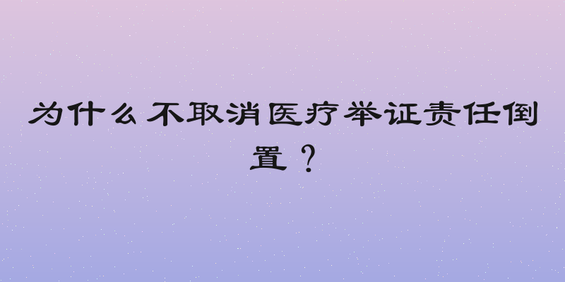 为什么不取消医疗举证责任倒置？