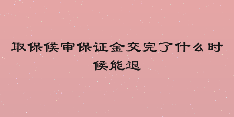 取保候审保证金交完了什么时候能退