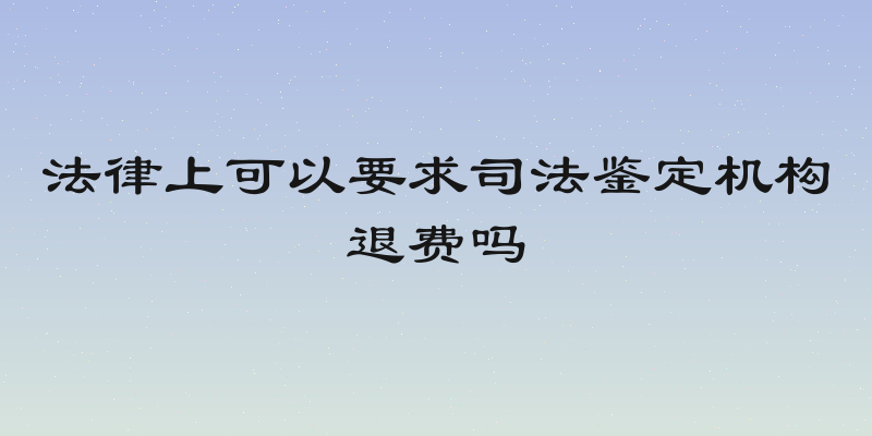 法律上可以要求司法鉴定机构退费吗
