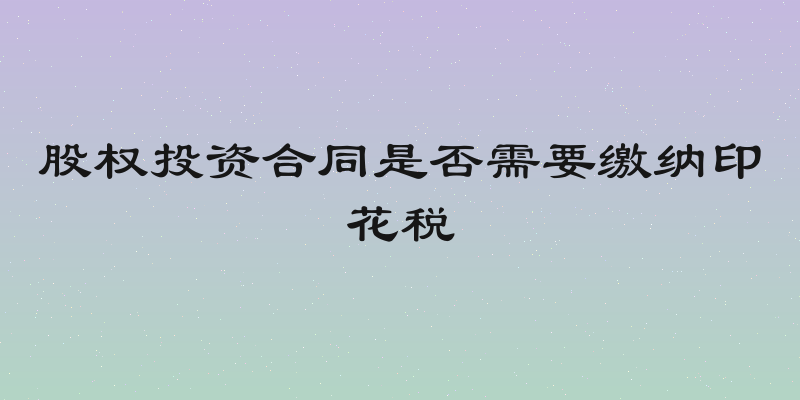 股权投资合同是否需要缴纳印花税