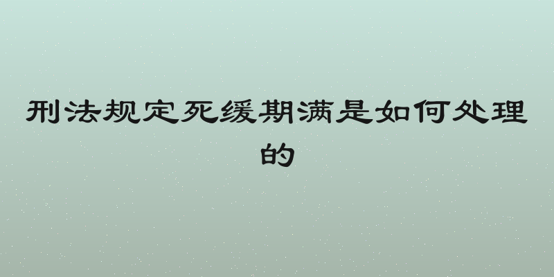 刑法规定死缓期满是如何处理的