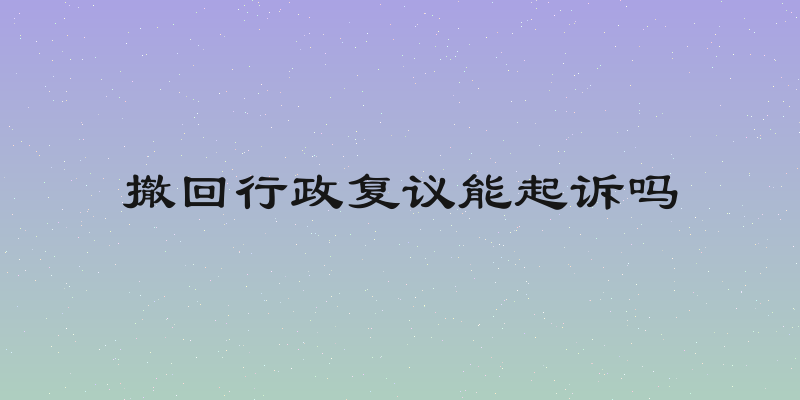 撤回行政复议能起诉吗