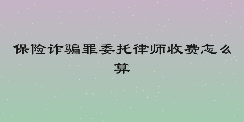 保险诈骗罪委托律师收费怎么算