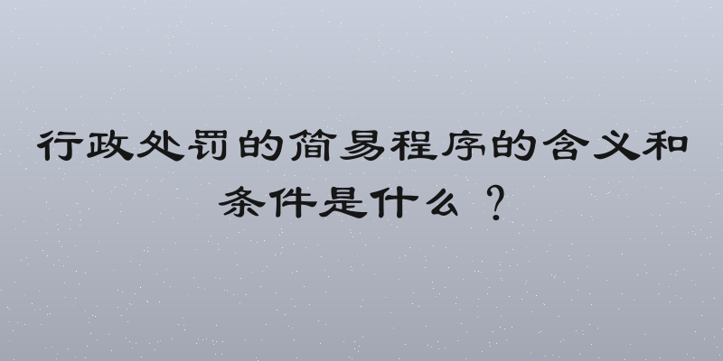 行政处罚的简易程序的含义和条件是什么？