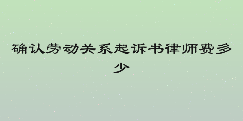 确认劳动关系起诉书律师费多少