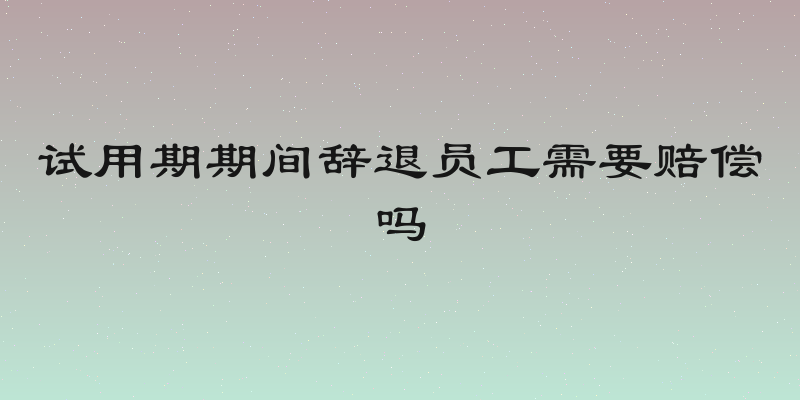 试用期期间辞退员工需要赔偿吗