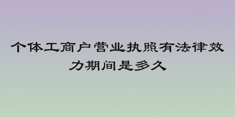 个体工商户营业执照有法律效力期间是多久