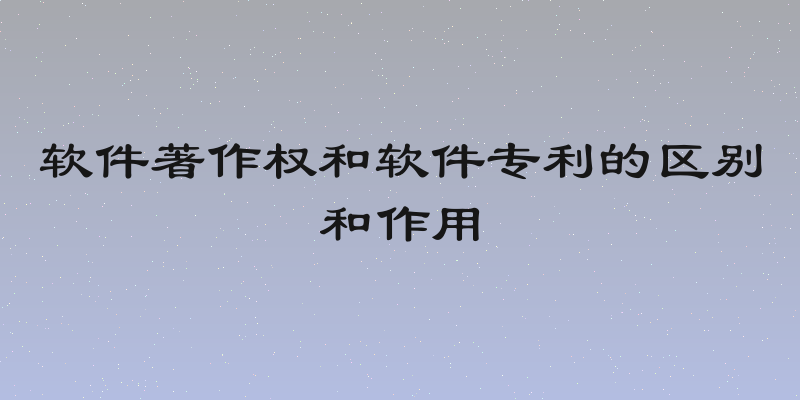 软件著作权和软件专利的区别和作用