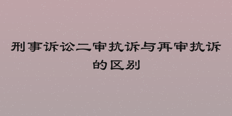 刑事诉讼二审抗诉与再审抗诉的区别