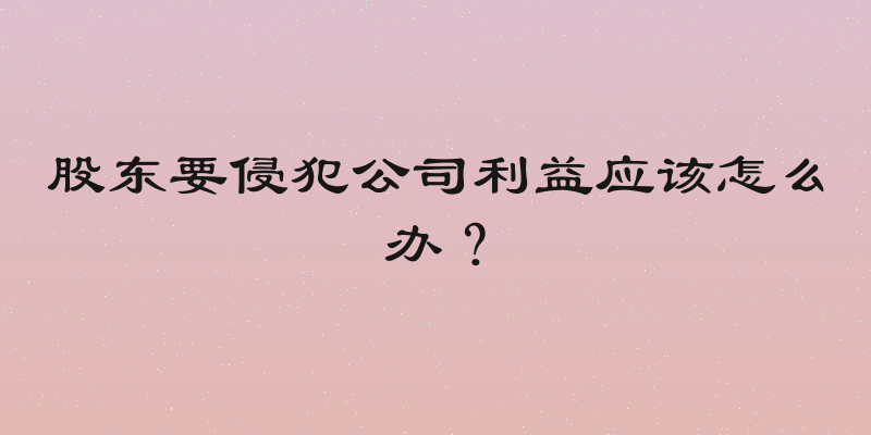 股东要侵犯公司利益应该怎么办？