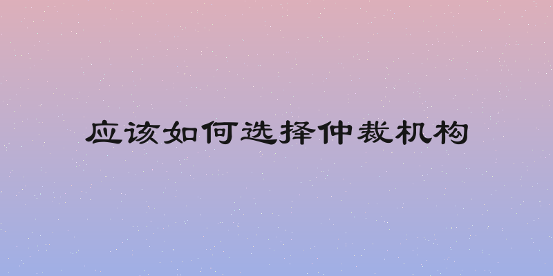 应该如何选择仲裁机构