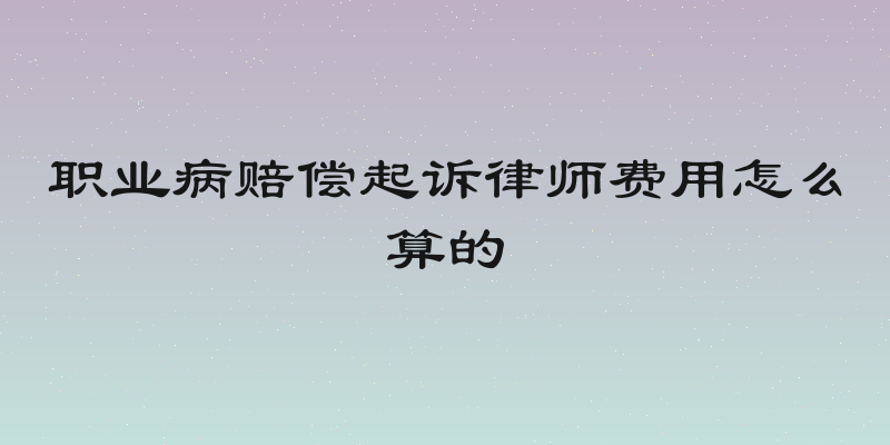 职业病赔偿起诉律师费用怎么算的