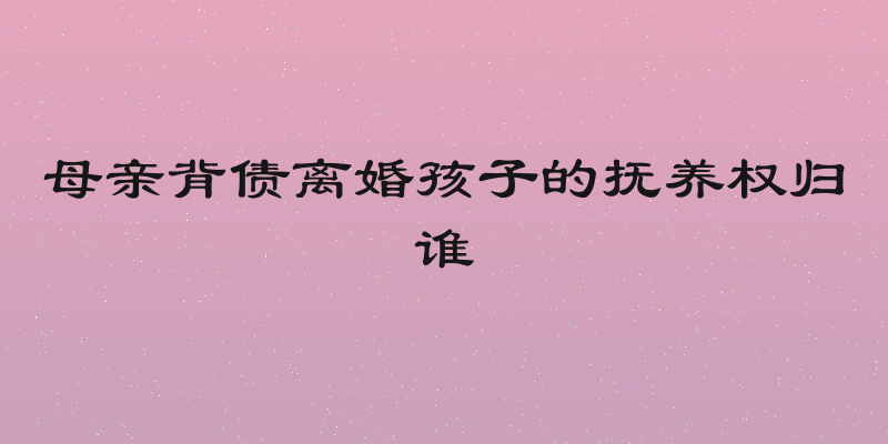 母亲背债离婚孩子的抚养权归谁