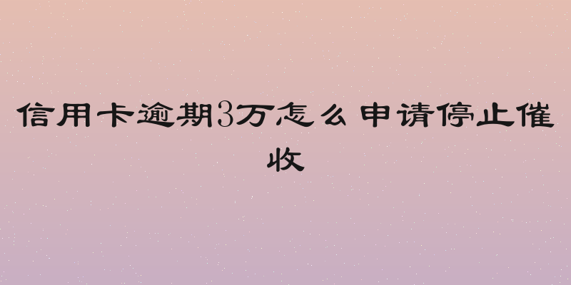 信用卡逾期3万怎么申请停止催收