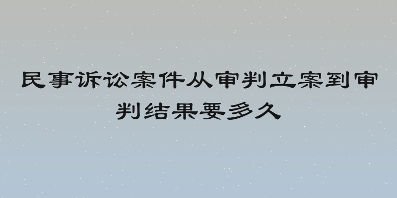 民事诉讼案件从审判立案到审判结果要多久