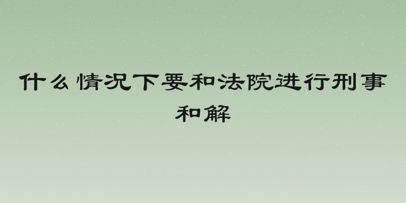 什么情况下要和法院进行刑事和解