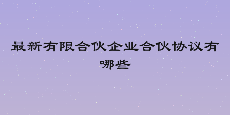 最新有限合伙企业合伙协议有哪些
