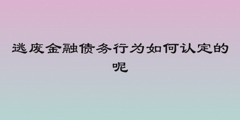 逃废金融债务行为如何认定的呢